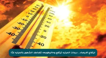 ارتفاع الأرصاد.. درجات الحرارة ترتفع و«الرطوبة» تضاعف الشعور بالحرارة غدًا